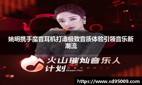 姚明携手魔音耳机打造极致音质体验引领音乐新潮流