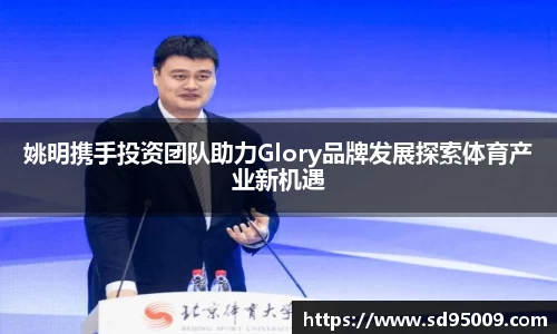 姚明携手投资团队助力Glory品牌发展探索体育产业新机遇