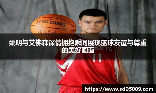 姚明与艾佛森深情拥抱瞬间展现篮球友谊与尊重的美好画面