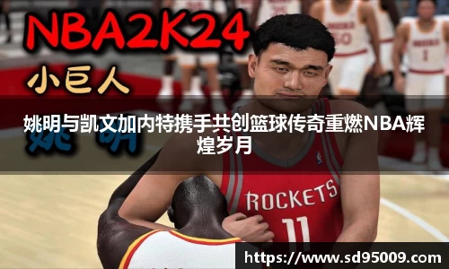 姚明与凯文加内特携手共创篮球传奇重燃NBA辉煌岁月