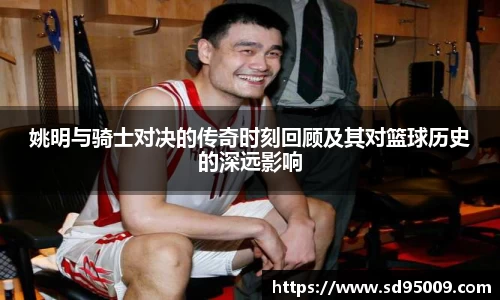 姚明与骑士对决的传奇时刻回顾及其对篮球历史的深远影响