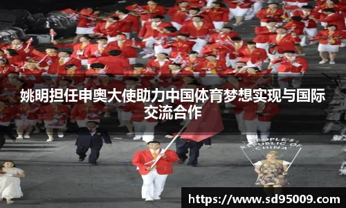 姚明担任申奥大使助力中国体育梦想实现与国际交流合作