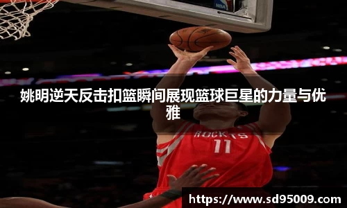 姚明逆天反击扣篮瞬间展现篮球巨星的力量与优雅