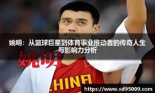 姚明：从篮球巨星到体育事业推动者的传奇人生与影响力分析
