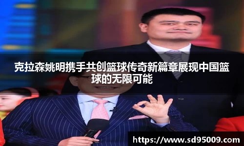 克拉森姚明携手共创篮球传奇新篇章展现中国篮球的无限可能