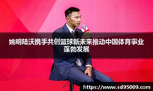 姚明陆沃携手共创篮球新未来推动中国体育事业蓬勃发展