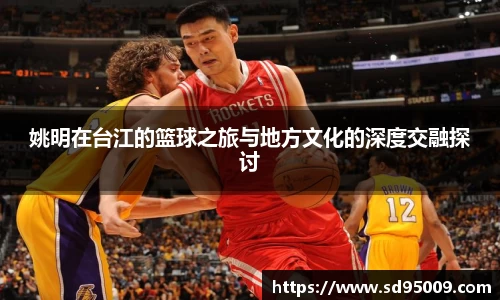 姚明在台江的篮球之旅与地方文化的深度交融探讨