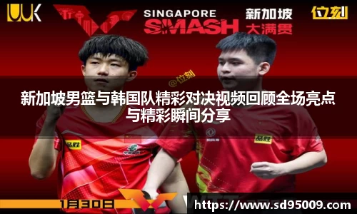 新加坡男篮与韩国队精彩对决视频回顾全场亮点与精彩瞬间分享