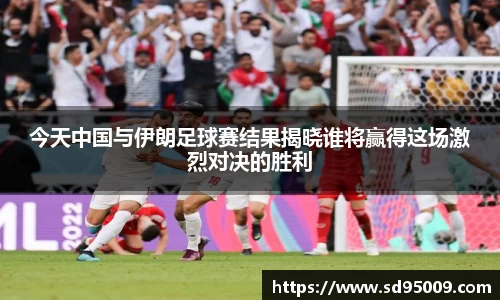 今天中国与伊朗足球赛结果揭晓谁将赢得这场激烈对决的胜利