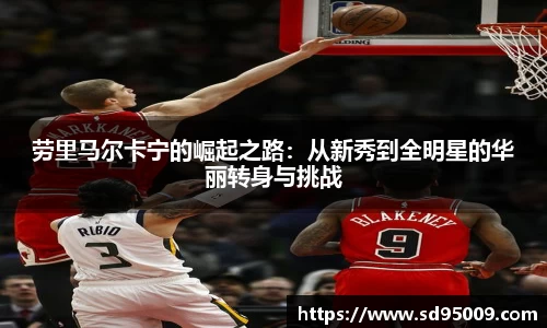 劳里马尔卡宁的崛起之路：从新秀到全明星的华丽转身与挑战