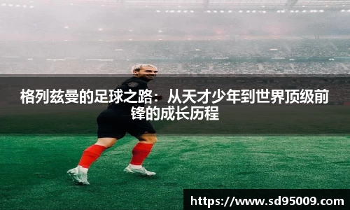 格列兹曼的足球之路：从天才少年到世界顶级前锋的成长历程