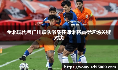 全北现代与仁川联队激战在即谁将赢得这场关键对决