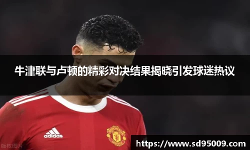 牛津联与卢顿的精彩对决结果揭晓引发球迷热议