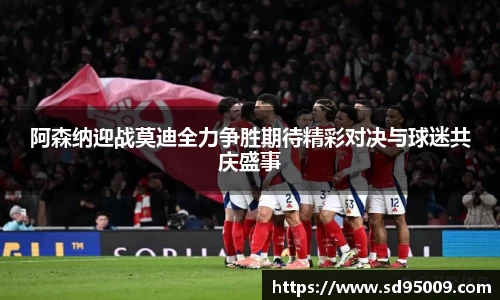 阿森纳迎战莫迪全力争胜期待精彩对决与球迷共庆盛事